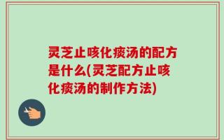 灵芝止咳化痰汤的配方是什么(灵芝配方止咳化痰汤的制作方法)