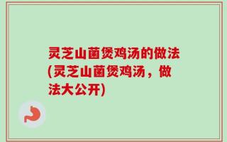 灵芝山菌煲鸡汤的做法(灵芝山菌煲鸡汤，做法大公开)