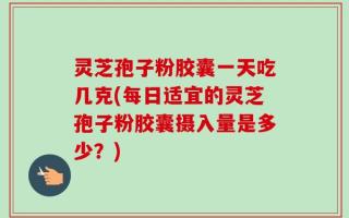 灵芝孢子粉胶囊一天吃几克(每日适宜的灵芝孢子粉胶囊摄入量是多少？)