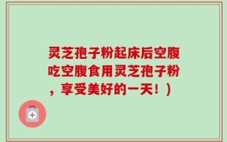灵芝孢子粉起床后空腹吃空腹食用灵芝孢子粉，享受美好的一天！)
