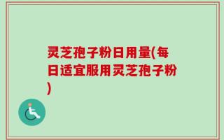 灵芝孢子粉日用量(每日适宜服用灵芝孢子粉)