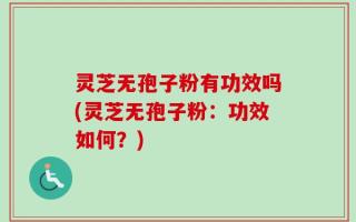 灵芝无孢子粉有功效吗(灵芝无孢子粉：功效如何？)