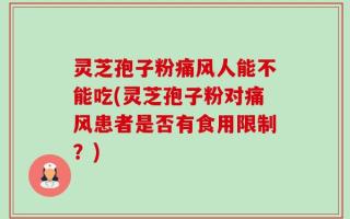 灵芝孢子粉痛风人能不能吃(灵芝孢子粉对痛风患者是否有食用限制？)