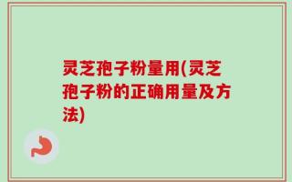 灵芝孢子粉量用(灵芝孢子粉的正确用量及方法)