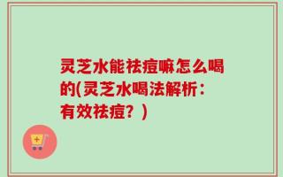 灵芝水能祛痘嘛怎么喝的(灵芝水喝法解析：有效祛痘？)