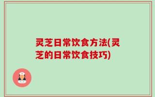 灵芝日常饮食方法(灵芝的日常饮食技巧)