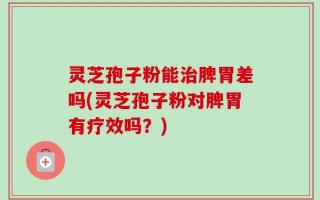 灵芝孢子粉能治脾胃差吗(灵芝孢子粉对脾胃有疗效吗？)