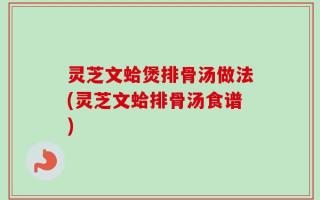 灵芝文蛤煲排骨汤做法(灵芝文蛤排骨汤食谱)
