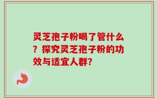 灵芝孢子粉喝了管什么？探究灵芝孢子粉的功效与适宜人群？