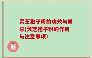 灵芝孢子粉的功效与禁忌(灵芝孢子粉的作用与注意事项)