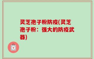 灵芝孢子粉防疫(灵芝孢子粉：强大的防疫武器)