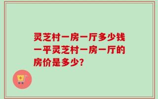 灵芝村一房一厅多少钱一平灵芝村一房一厅的房价是多少？