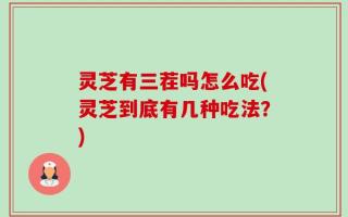 灵芝有三茬吗怎么吃(灵芝到底有几种吃法？)