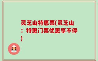 灵芝山特惠票(灵芝山：特惠门票优惠享不停)