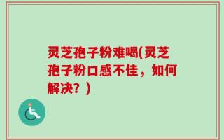 灵芝孢子粉难喝(灵芝孢子粉口感不佳，如何解决？)