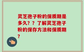灵芝孢子粉的保质期是多久？？了解灵芝孢子粉的保存方法和保质期？
