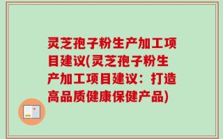 灵芝孢子粉生产加工项目建议(灵芝孢子粉生产加工项目建议：打造高品质健康保健产品)