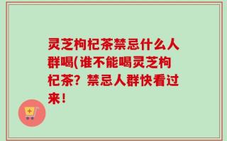 灵芝枸杞茶禁忌什么人群喝(谁不能喝灵芝枸杞茶？禁忌人群快看过来！