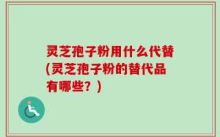 灵芝孢子粉用什么代替(灵芝孢子粉的替代品有哪些？)