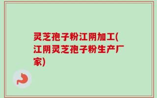 灵芝孢子粉江阴加工(江阴灵芝孢子粉生产厂家)