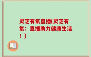 灵芝有氧直播(灵芝有氧：直播助力健康生活！)