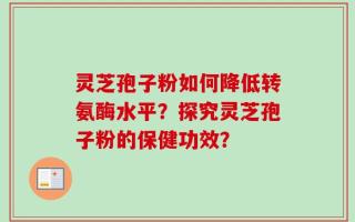 灵芝孢子粉如何降低转氨酶水平？探究灵芝孢子粉的保健功效？