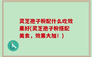 灵芝孢子粉配什么吃效果好(灵芝孢子粉搭配美食，效果大加！)