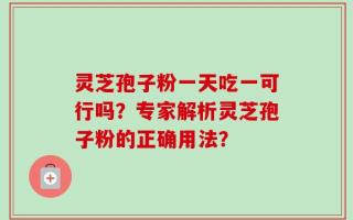 灵芝孢子粉一天吃一可行吗？专家解析灵芝孢子粉的正确用法？