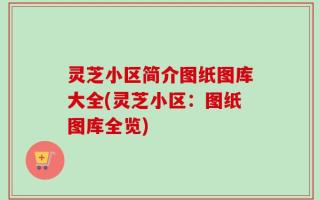 灵芝小区简介图纸图库大全(灵芝小区：图纸图库全览)