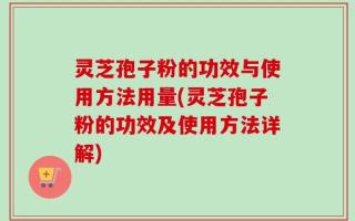 灵芝孢子粉的功效与使用方法用量(灵芝孢子粉的功效及使用方法详解)