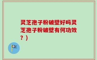 灵芝孢子粉破壁好吗灵芝孢子粉破壁有何功效？)