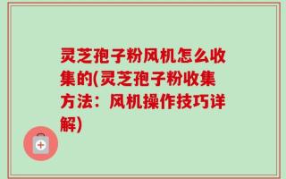 灵芝孢子粉风机怎么收集的(灵芝孢子粉收集方法：风机操作技巧详解)
