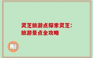 灵芝旅游点探索灵芝：旅游景点全攻略