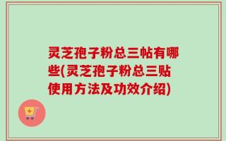 灵芝孢子粉总三帖有哪些(灵芝孢子粉总三贴使用方法及功效介绍)