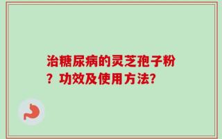 治糖尿病的灵芝孢子粉？功效及使用方法？
