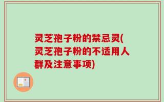 灵芝孢子粉的禁忌灵(灵芝孢子粉的不适用人群及注意事项)