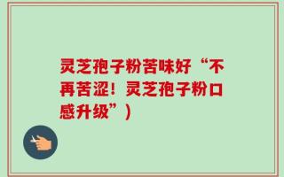 灵芝孢子粉苦味好“不再苦涩！灵芝孢子粉口感升级”)