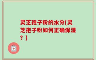 灵芝孢子粉的水分(灵芝孢子粉如何正确保湿？)