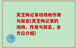 灵芝枸记茶功效和作用与禁忌(灵芝枸记茶的功效、作用与禁忌，全方位介绍)