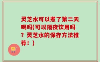 灵芝水可以煮了第二天喝吗(可以隔夜饮用吗？灵芝水的保存方法推荐！)