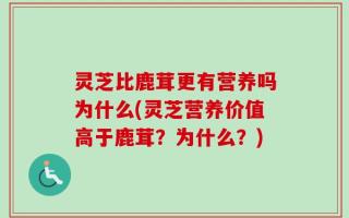 灵芝比鹿茸更有营养吗为什么(灵芝营养价值高于鹿茸？为什么？)