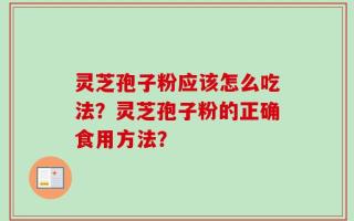 灵芝孢子粉应该怎么吃法？灵芝孢子粉的正确食用方法？