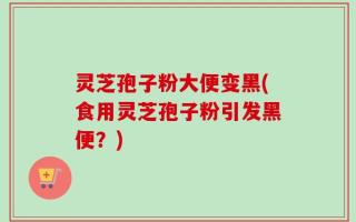灵芝孢子粉大便变黑(食用灵芝孢子粉引发黑便？)