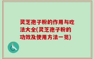 灵芝孢子粉的作用与吃法大全(灵芝孢子粉的功效及使用方法一览)