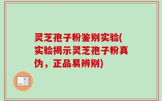 灵芝孢子粉鉴别实验(实验揭示灵芝孢子粉真伪，正品易辨别)