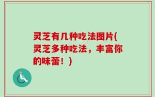 灵芝有几种吃法图片(灵芝多种吃法，丰富你的味蕾！)