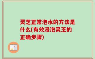 灵芝正常泡水的方法是什么(有效浸泡灵芝的正确步骤)