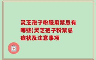 灵芝孢子粉服用禁忌有哪些(灵芝孢子粉禁忌症状及注意事项