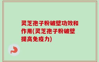灵芝孢子粉破壁功效和作用(灵芝孢子粉破壁提高免疫力)