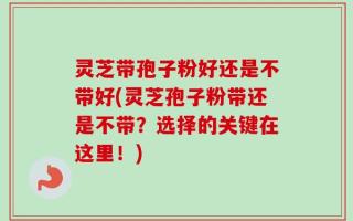 灵芝带孢子粉好还是不带好(灵芝孢子粉带还是不带？选择的关键在这里！)
